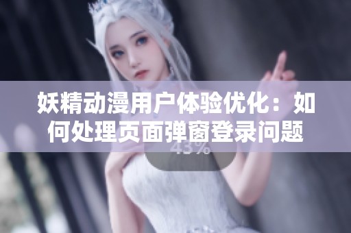 妖精动漫用户体验优化：如何处理页面弹窗登录问题