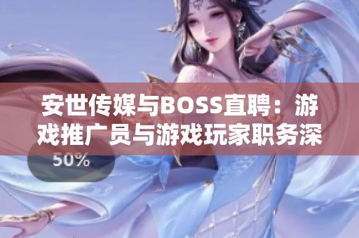 安世传媒与BOSS直聘：游戏推广员与游戏玩家职务深度比较分析