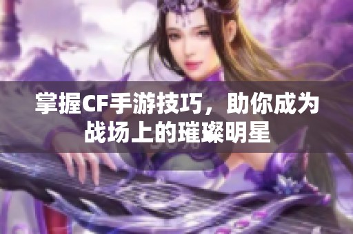 掌握CF手游技巧，助你成为战场上的璀璨明星