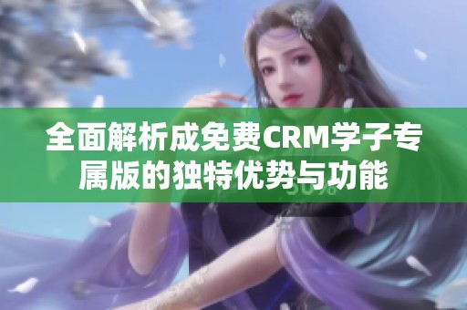 全面解析成免费CRM学子专属版的独特优势与功能