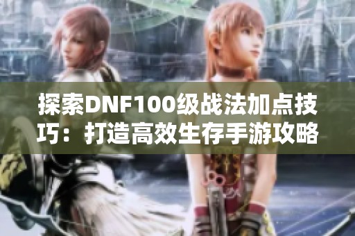 探索DNF100级战法加点技巧：打造高效生存手游攻略