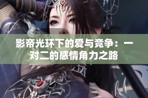 影帝光环下的爱与竞争：一对二的感情角力之路