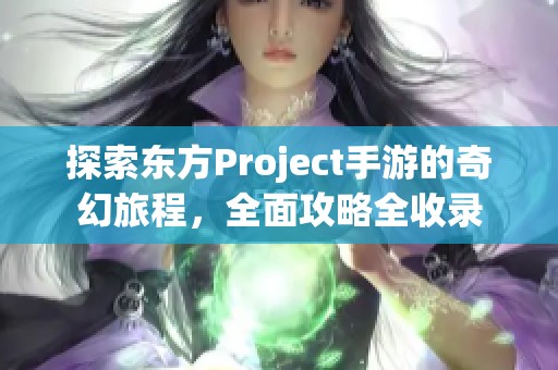 探索东方Project手游的奇幻旅程，全面攻略全收录