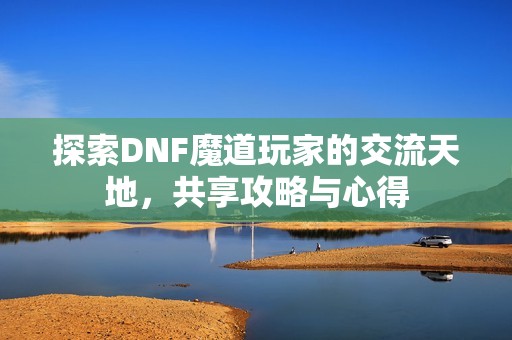 探索DNF魔道玩家的交流天地，共享攻略与心得