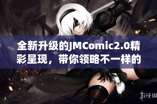 全新升级的JMComic2.0精彩呈现，带你领略不一样的漫画体验