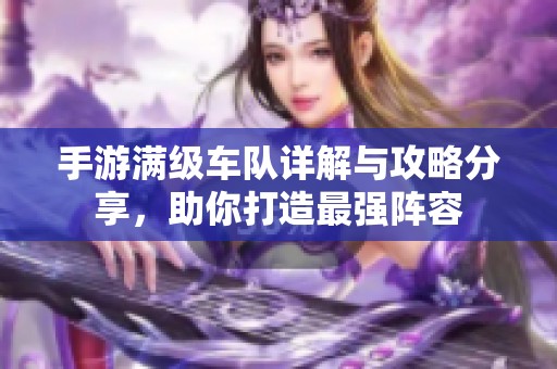 手游满级车队详解与攻略分享，助你打造最强阵容