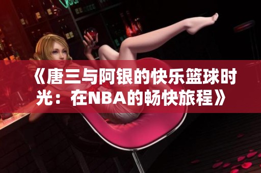 《唐三与阿银的快乐篮球时光：在NBA的畅快旅程》