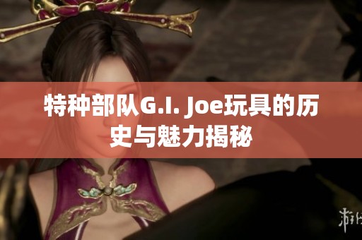 特种部队G.I. Joe玩具的历史与魅力揭秘