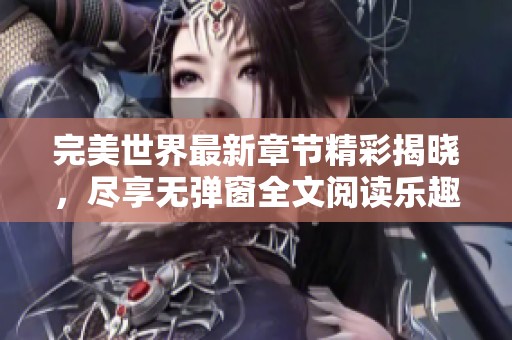 完美世界最新章节精彩揭晓，尽享无弹窗全文阅读乐趣！