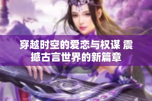 穿越时空的爱恋与权谋 震撼古言世界的新篇章