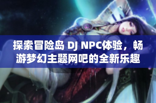 探索冒险岛 DJ NPC体验，畅游梦幻主题网吧的全新乐趣