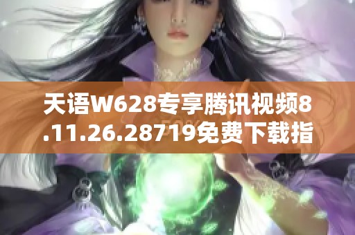 天语W628专享腾讯视频8.11.26.28719免费下载指南与使用技巧