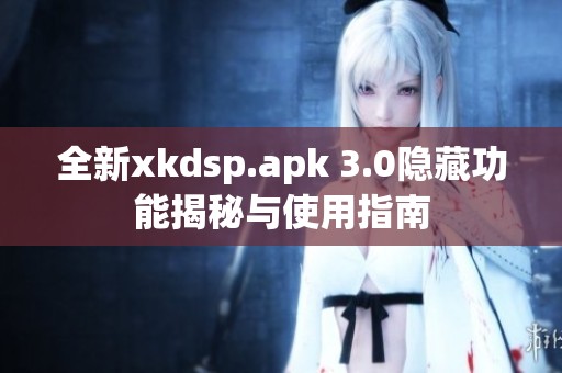 全新xkdsp.apk 3.0隐藏功能揭秘与使用指南