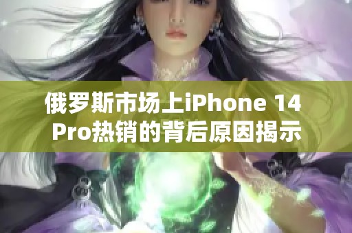 俄罗斯市场上iPhone 14 Pro热销的背后原因揭示