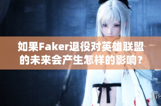 如果Faker退役对英雄联盟的未来会产生怎样的影响？