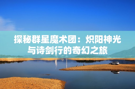 探秘群星魔术团：炽阳神光与诗剑行的奇幻之旅