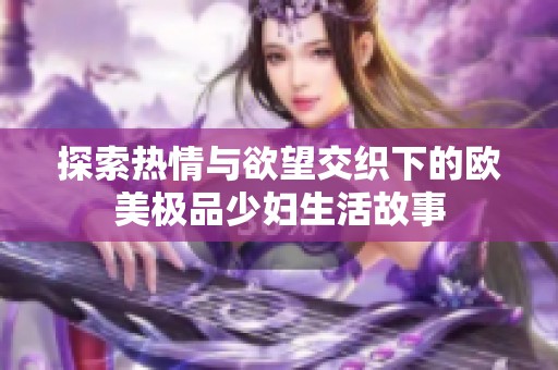 探索热情与欲望交织下的欧美极品少妇生活故事