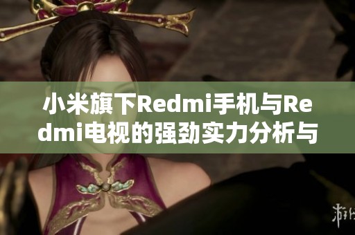 小米旗下Redmi手机与Redmi电视的强劲实力分析与评测