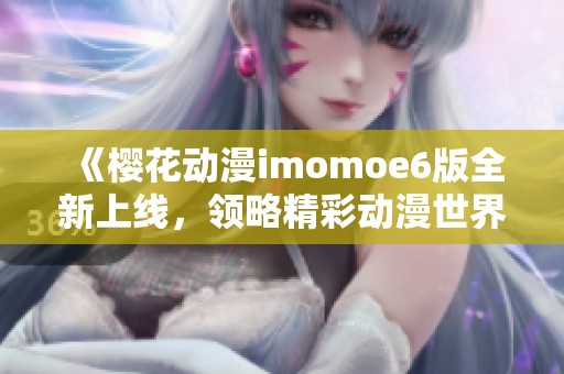 《樱花动漫imomoe6版全新上线，领略精彩动漫世界》