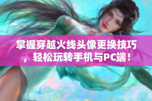 掌握穿越火线头像更换技巧，轻松玩转手机与PC端！