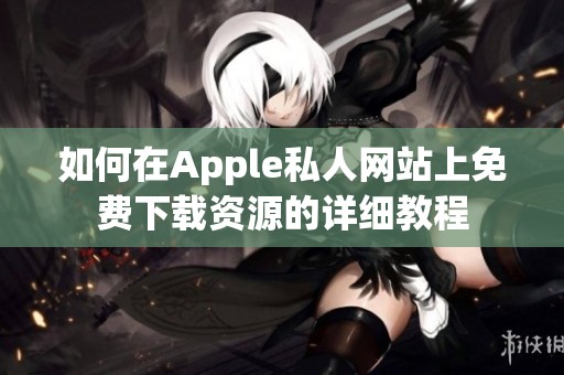 如何在Apple私人网站上免费下载资源的详细教程