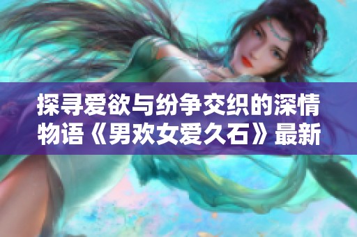 探寻爱欲与纷争交织的深情物语《男欢女爱久石》最新章点评