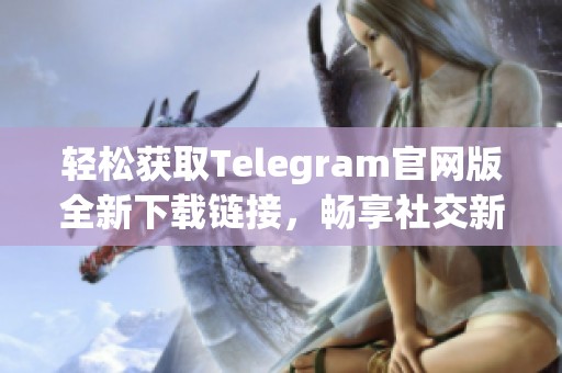 轻松获取Telegram官网版全新下载链接，畅享社交新体验