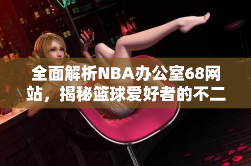 全面解析NBA办公室68网站，揭秘篮球爱好者的不二之选