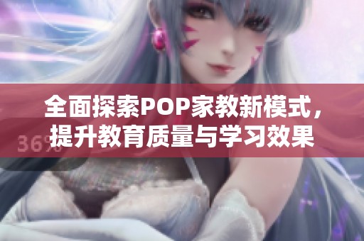 全面探索POP家教新模式，提升教育质量与学习效果