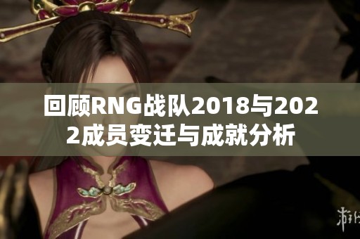 回顾RNG战队2018与2022成员变迁与成就分析