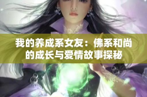 我的养成系女友：佛系和尚的成长与爱情故事探秘