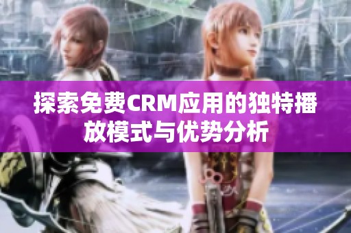 探索免费CRM应用的独特播放模式与优势分析