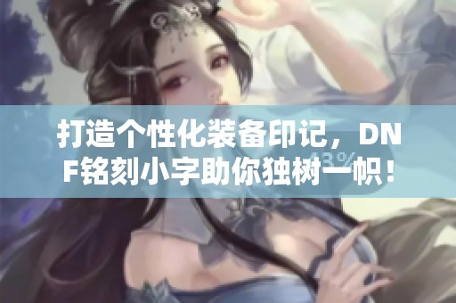 打造个性化装备印记，DNF铭刻小字助你独树一帜！