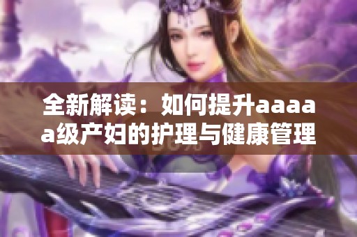 全新解读：如何提升aaaaa级产妇的护理与健康管理