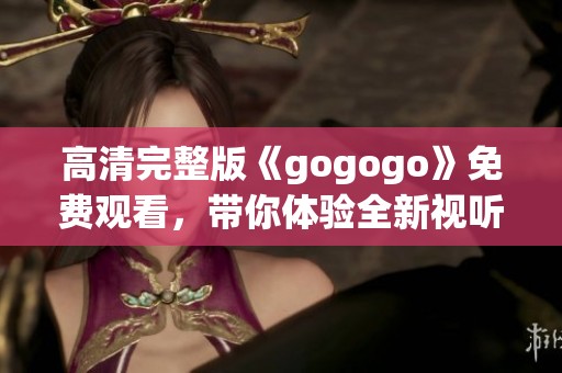 高清完整版《gogogo》免费观看，带你体验全新视听盛宴