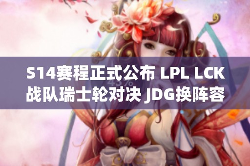 S14赛程正式公布 LPL LCK战队瑞士轮对决 JDG换阵容展望新赛季