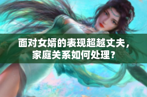 面对女婿的表现超越丈夫，家庭关系如何处理？