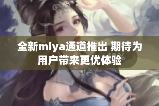 全新miya通道推出 期待为用户带来更优体验