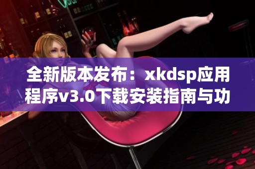 全新版本发布：xkdsp应用程序v3.0下载安装指南与功能解析