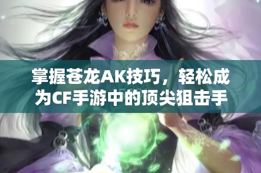 掌握苍龙AK技巧，轻松成为CF手游中的顶尖狙击手