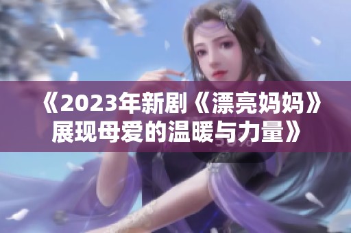 《2023年新剧《漂亮妈妈》展现母爱的温暖与力量》