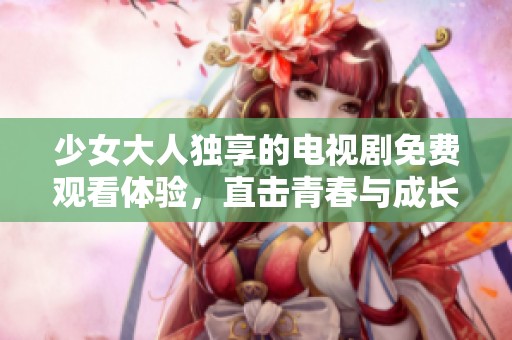 少女大人独享的电视剧免费观看体验，直击青春与成长的故事