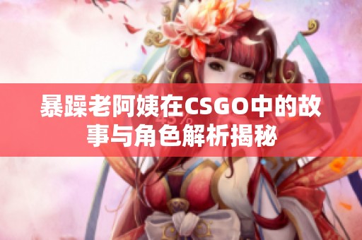 暴躁老阿姨在CSGO中的故事与角色解析揭秘