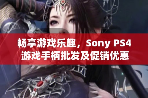 畅享游戏乐趣，Sony PS4 游戏手柄批发及促销优惠活动分析