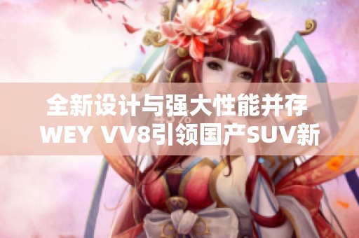 全新设计与强大性能并存 WEY VV8引领国产SUV新潮流