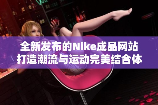 全新发布的Nike成品网站打造潮流与运动完美结合体验