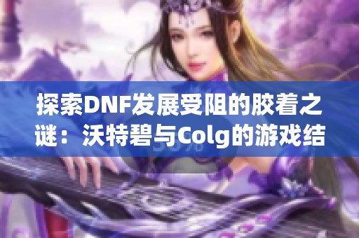 探索DNF发展受阻的胶着之谜：沃特碧与Colg的游戏结晶体挑战