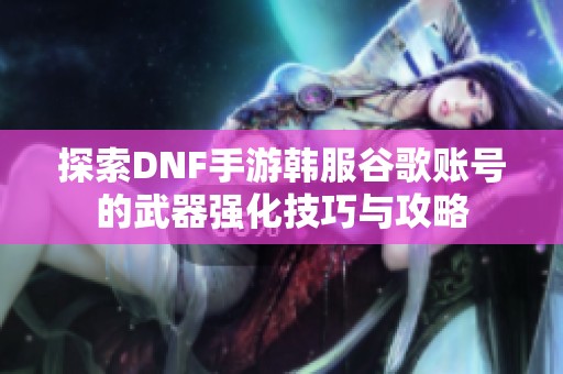 探索DNF手游韩服谷歌账号的武器强化技巧与攻略