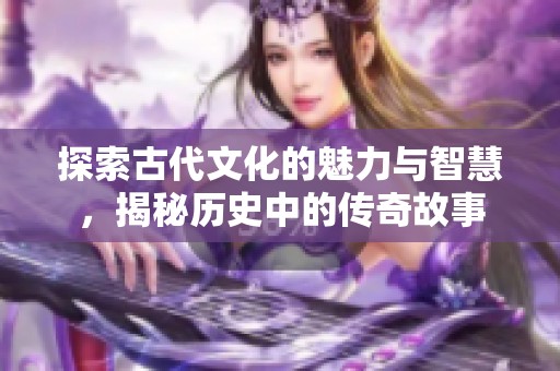 探索古代文化的魅力与智慧，揭秘历史中的传奇故事