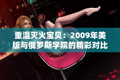 重温灭火宝贝：2009年美版与俄罗斯学院的精彩对比分析